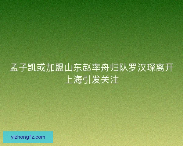 孟子凯或加盟山东赵率舟归队罗汉琛离开上海引发关注 孟子凯或加盟山东赵率舟归队罗汉琛离开上海引发关注