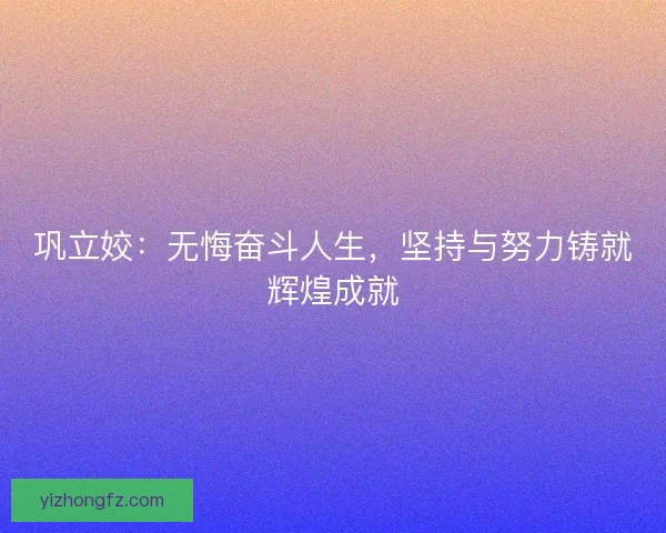巩立姣:无悔奋斗人生,坚持与努力铸就辉煌成就 巩立姣:无悔奋斗人生,坚持与努力铸就辉煌成就