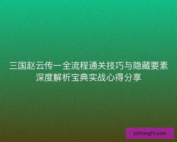 三国赵云传一全流程通关技巧与隐藏要素深度解析宝典实战心得分享