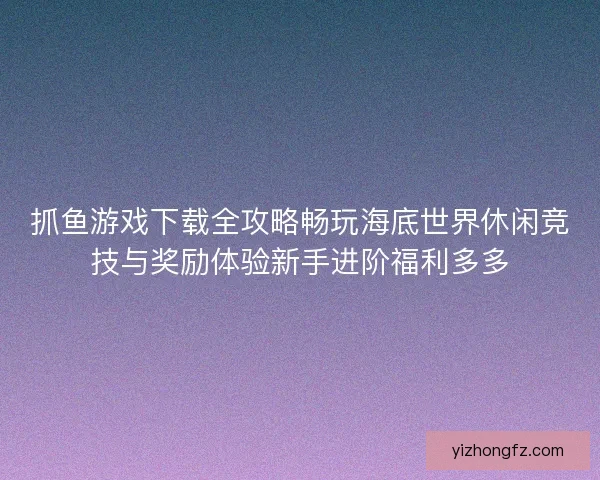 抓鱼游戏下载全攻略畅玩海底世界休闲竞技与奖励体验新手进阶福利多多