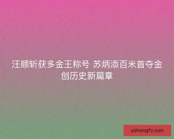 汪顺斩获多金王称号 苏炳添百米首夺金创历史新篇章