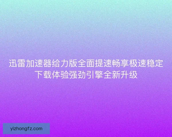 迅雷加速器给力版全面提速畅享极速稳定下载体验强劲引擎全新升级
